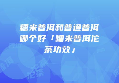 糯米普洱和普通普洱哪个好「糯米普洱沱茶功效」