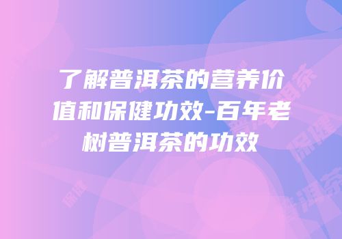 了解普洱茶的营养价值和保健功效-百年老树普洱茶的功效