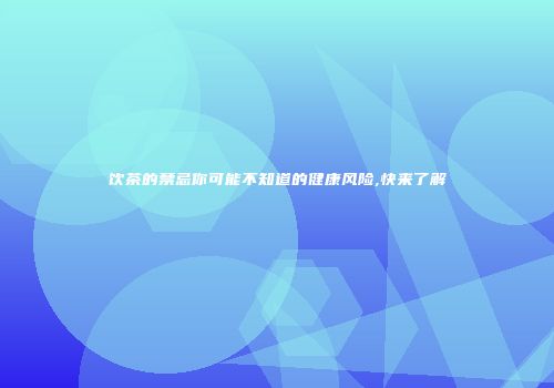 饮茶的禁忌你可能不知道的健康风险,快来了解