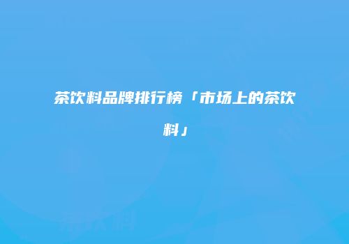 茶饮料品牌排行榜「市场上的茶饮料」