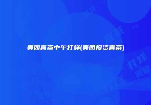 美团喜茶中午打烊(美团投资喜茶)