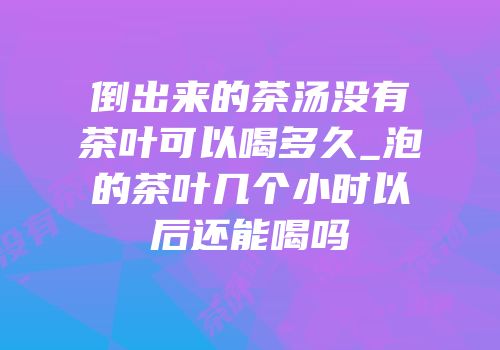 倒出来的茶汤没有茶叶可以喝多久_泡的茶叶几个小时以后还能喝吗