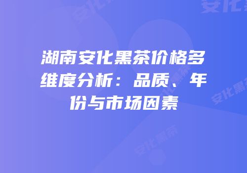 湖南安化黑茶价格多维度分析：品质、年份与市场因素