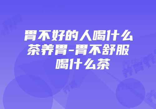 胃不好的人喝什么茶养胃-胃不舒服 喝什么茶