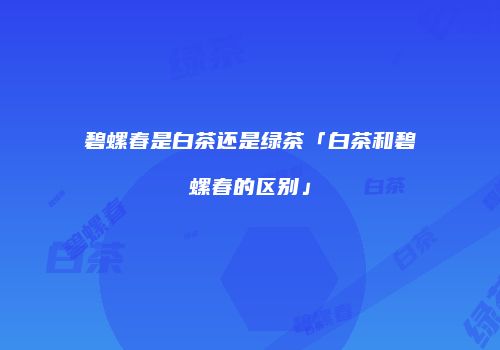 碧螺春是白茶还是绿茶「白茶和碧螺春的区别」