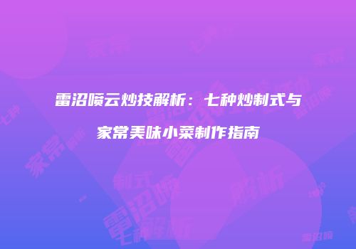 雷沼喷云炒技解析：七种炒制式与家常美味小菜制作指南