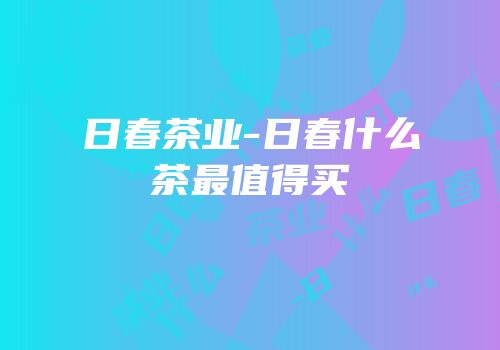 日春茶业-日春什么茶最值得买