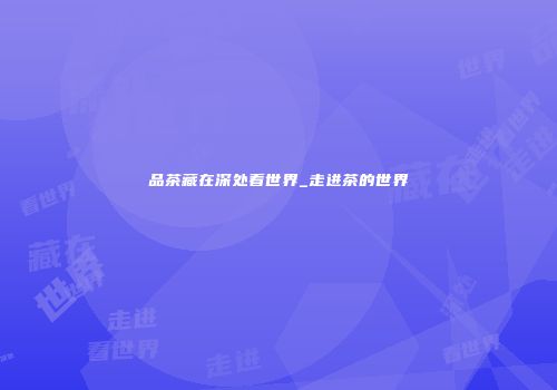 品茶藏在深处看世界_走进茶的世界