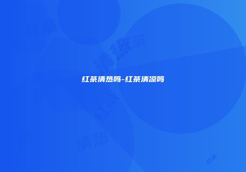 红茶清热吗-红茶清凉吗