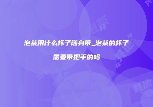 泡茶用什么杯子随身带_泡茶的杯子需要带把手的吗