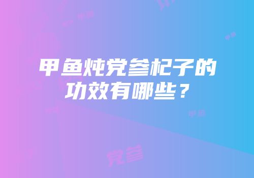 甲鱼炖党参杞子的功效有哪些？
