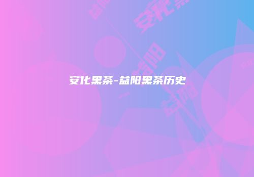 安化黑茶-益阳黑茶历史