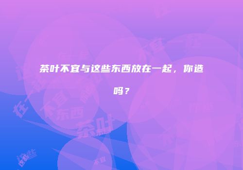 茶叶不宜与这些东西放在一起，你造吗？
