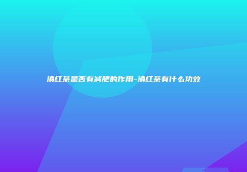 滇红茶是否有减肥的作用-滇红茶有什么功效