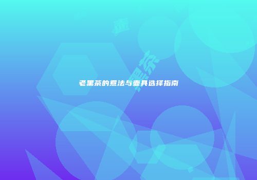 老黑茶的煮法与壶具选择指南