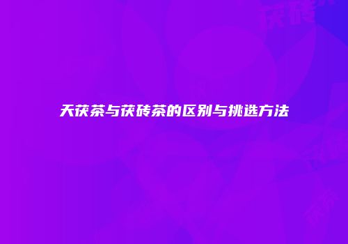 天茯茶与茯砖茶的区别与挑选方法