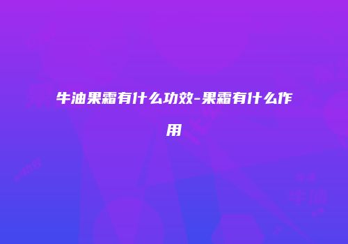 牛油果霜有什么功效-果霜有什么作用