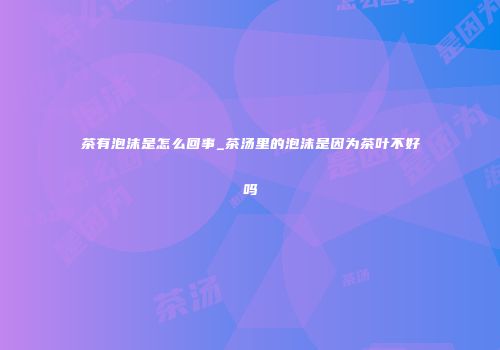茶有泡沫是怎么回事_茶汤里的泡沫是因为茶叶不好吗