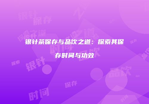 银针茶保存与品饮之道：探索其保存时间与功效
