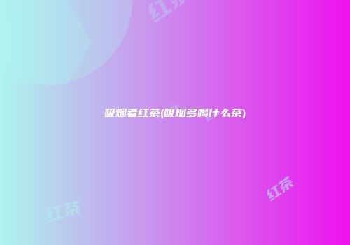 吸烟者红茶(吸烟多喝什么茶)
