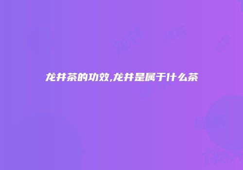 龙井茶的功效,龙井是属于什么茶