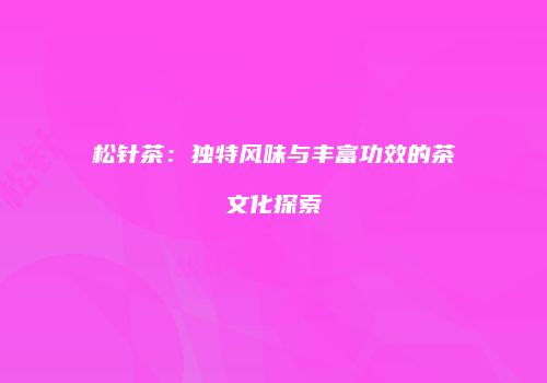 松针茶：独特风味与丰富功效的茶文化探索