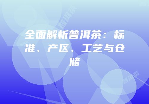 全面解析普洱茶：标准、产区、工艺与仓储