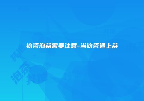 钧瓷泡茶需要注意-当钧瓷遇上茶
