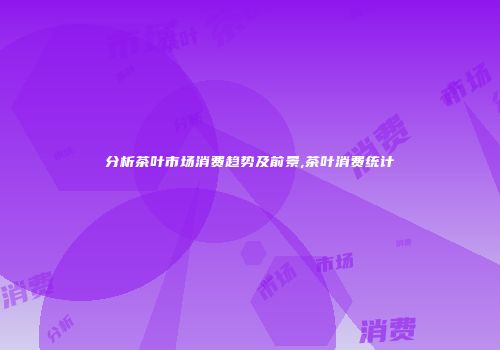 分析茶叶市场消费趋势及前景,茶叶消费统计