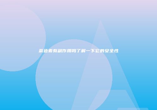 茶色素有副作用吗了解一下它的安全性