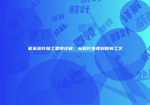 机采茶叶加工要领详解：从鲜叶处理到精制工艺