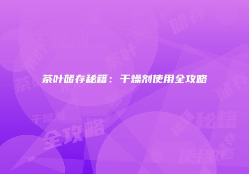 茶叶储存秘籍：干燥剂使用全攻略