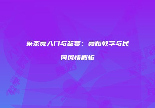 采茶舞入门与鉴赏：舞蹈教学与民间风情解析