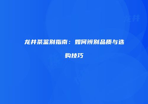龙井茶鉴别指南：如何辨别品质与选购技巧