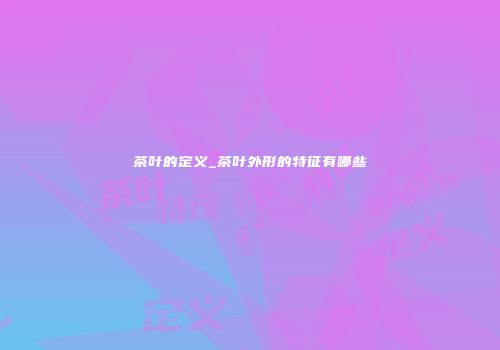 茶叶的定义_茶叶外形的特征有哪些