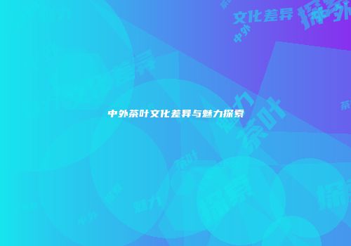 中外茶叶文化差异与魅力探索