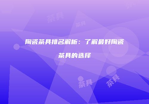 陶瓷茶具排名解析：了解最好陶瓷茶具的选择