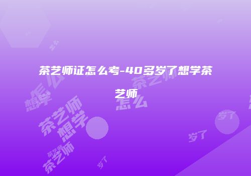 茶艺师证怎么考-40多岁了想学茶艺师