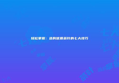 轻松掌握：选购优质茶叶的七大技巧