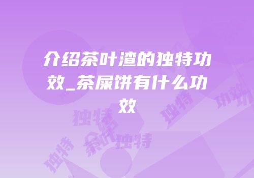 介绍茶叶渣的独特功效_茶屎饼有什么功效