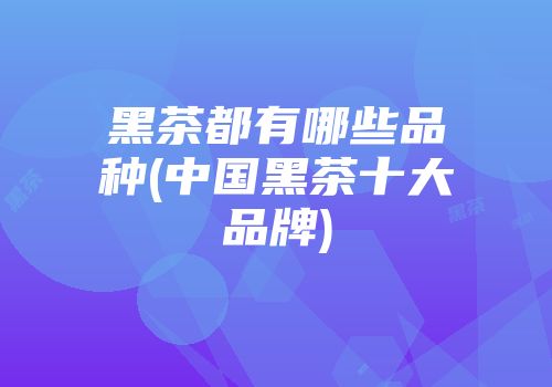 黑茶都有哪些品种(中国黑茶十大品牌)