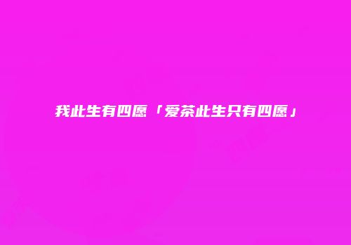 我此生有四愿「爱茶此生只有四愿」