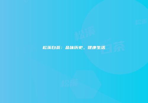 松溪白茶：品味历史，健康生活