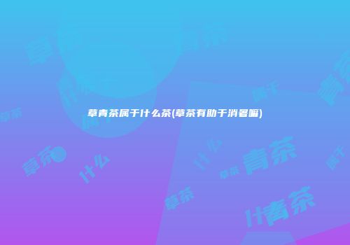 草青茶属于什么茶(草茶有助于消暑嘛)