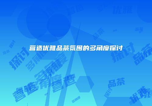 营造优雅品茶氛围的多角度探讨