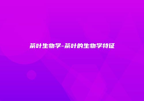 茶叶生物学-茶叶的生物学特征