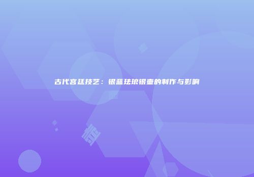 古代宫廷技艺：银蓝珐琅银壶的制作与影响