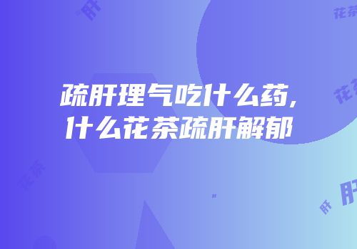 疏肝理气吃什么药,什么花茶疏肝解郁