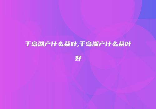 千岛湖产什么茶叶,千岛湖产什么茶叶好