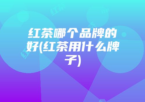 红茶哪个品牌的好(红茶用什么牌子)